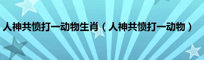 人神共愤打一动物生肖（人神共愤打一动物）
