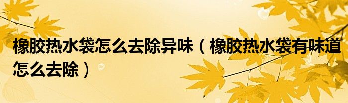 橡胶热水袋怎么去除异味（橡胶热水袋有味道怎么去除）
