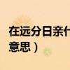 在远分日亲什么意思（日远日疏日亲日近什么意思）
