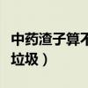 中药渣子算不算厨余垃圾（中药渣算不算厨余垃圾）
