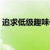 追求低级趣味什么意思（低级趣味什么意思）