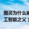 图灵为什么被称为人工智能之父（谁被称为人工智能之父）