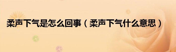 柔声下气是怎么回事（柔声下气什么意思）