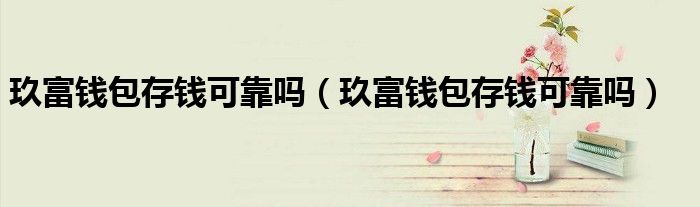 玖富钱包存钱可靠吗（玖富钱包存钱可靠吗）
