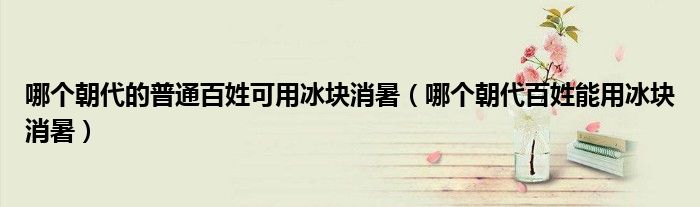 哪个朝代的普通百姓可用冰块消暑（哪个朝代百姓能用冰块消暑）