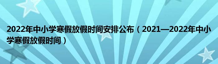 2022年中小学寒假放假时间安排公布（2021—2022年中小学寒假放假时间）