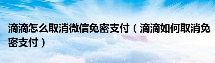 滴滴怎么取消微信免密支付（滴滴如何取消免密支付）
