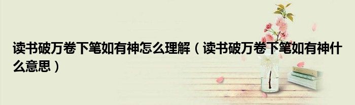 读书破万卷下笔如有神怎么理解（读书破万卷下笔如有神什么意思）