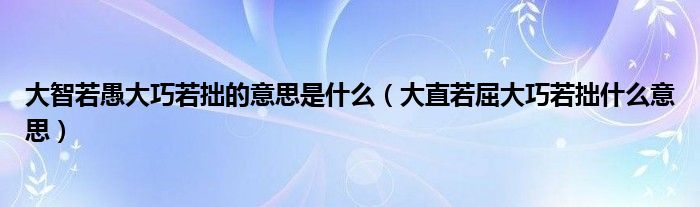 大智若愚大巧若拙的意思是什么（大直若屈大巧若拙什么意思）