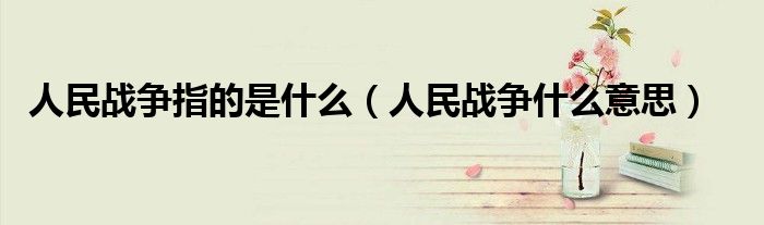 人民战争指的是什么（人民战争什么意思）