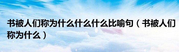 书被人们称为什么什么什么比喻句（书被人们称为什么）