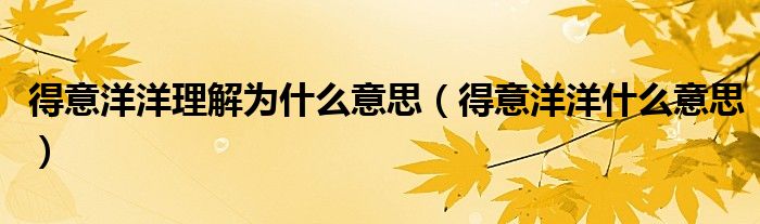 得意洋洋理解为什么意思（得意洋洋什么意思）