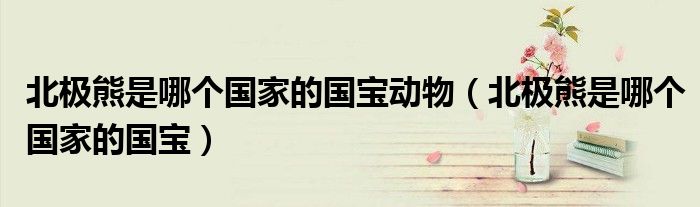 北极熊是哪个国家的国宝动物（北极熊是哪个国家的国宝）