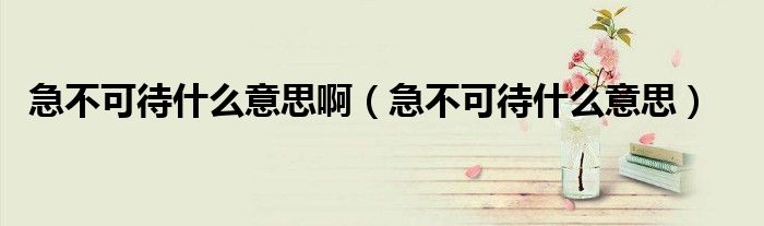 急不可待什么意思啊（急不可待什么意思）