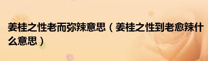 姜桂之性老而弥辣意思（姜桂之性到老愈辣什么意思）