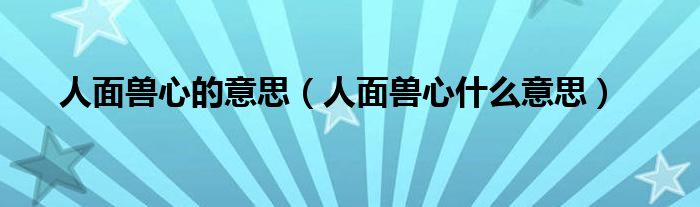 人面兽心的意思（人面兽心什么意思）