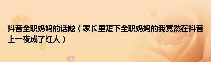 抖音全职妈妈的话题（家长里短下全职妈妈的我竟然在抖音上一夜成了红人）