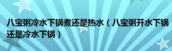 八宝粥冷水下锅煮还是热水（八宝粥开水下锅还是冷水下锅）