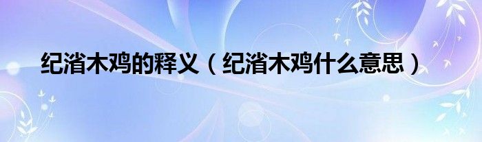 纪渻木鸡的释义（纪渻木鸡什么意思）