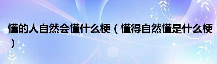 懂的人自然会懂什么梗（懂得自然懂是什么梗）