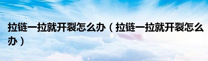 拉链一拉就开裂怎么办（拉链一拉就开裂怎么办）