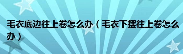 毛衣底边往上卷怎么办（毛衣下摆往上卷怎么办）