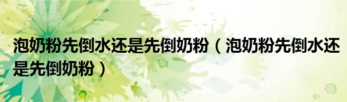 泡奶粉先倒水还是先倒奶粉（泡奶粉先倒水还是先倒奶粉）