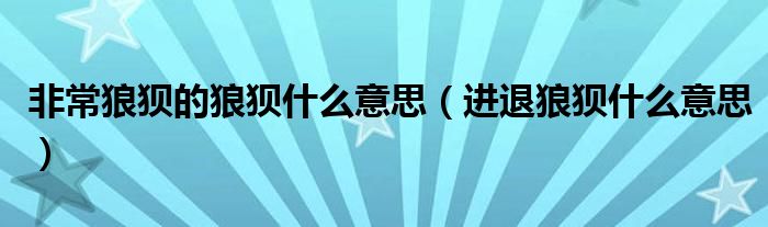 非常狼狈的狼狈什么意思（进退狼狈什么意思）