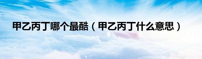 甲乙丙丁哪个最酷（甲乙丙丁什么意思）