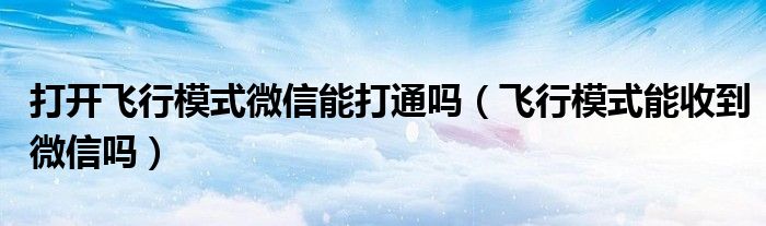 打开飞行模式微信能打通吗（飞行模式能收到微信吗）
