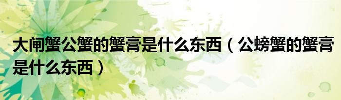 大闸蟹公蟹的蟹膏是什么东西（公螃蟹的蟹膏是什么东西）