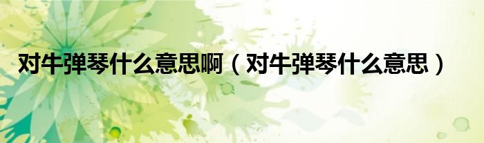 对牛弹琴什么意思啊（对牛弹琴什么意思）