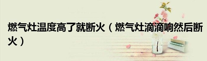 燃气灶温度高了就断火（燃气灶滴滴响然后断火）