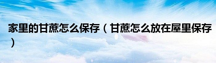 家里的甘蔗怎么保存（甘蔗怎么放在屋里保存）