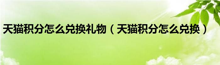 天猫积分怎么兑换礼物（天猫积分怎么兑换）