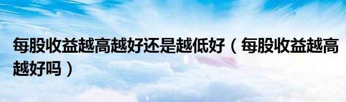 每股收益越高越好还是越低好（每股收益越高越好吗）