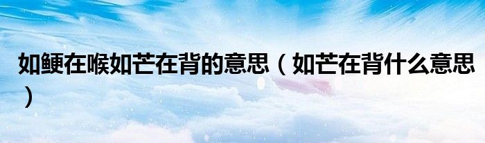 如鲠在喉如芒在背的意思（如芒在背什么意思）