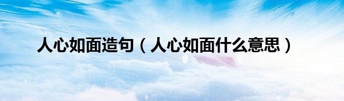 人心如面造句（人心如面什么意思）