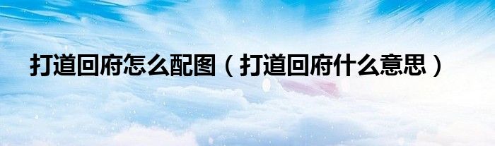 打道回府怎么配图（打道回府什么意思）