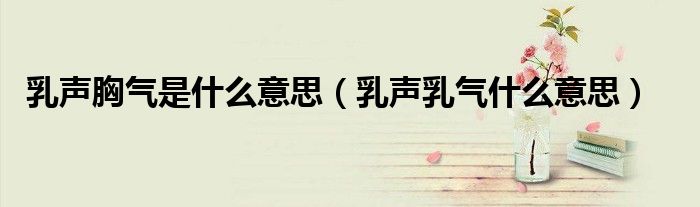 乳声胸气是什么意思（乳声乳气什么意思）