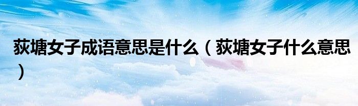 荻塘女子成语意思是什么（荻塘女子什么意思）