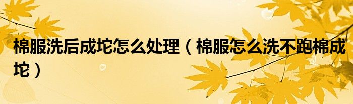 棉服洗后成坨怎么处理（棉服怎么洗不跑棉成坨）