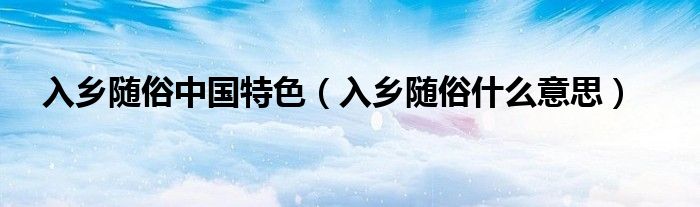 入乡随俗中国特色（入乡随俗什么意思）
