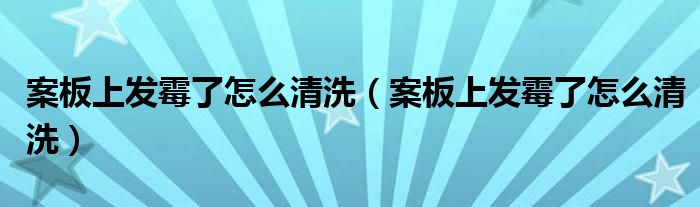 案板上发霉了怎么清洗（案板上发霉了怎么清洗）