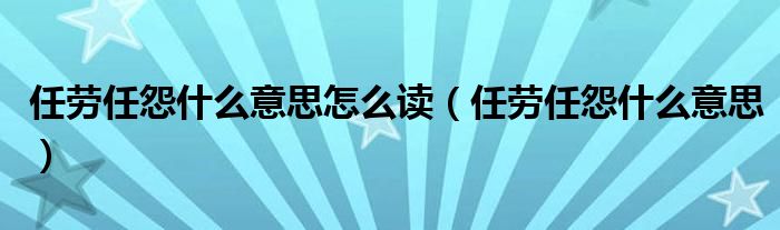 任劳任怨什么意思怎么读（任劳任怨什么意思）