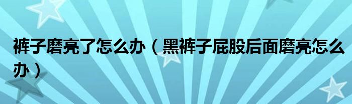 裤子磨亮了怎么办（黑裤子屁股后面磨亮怎么办）