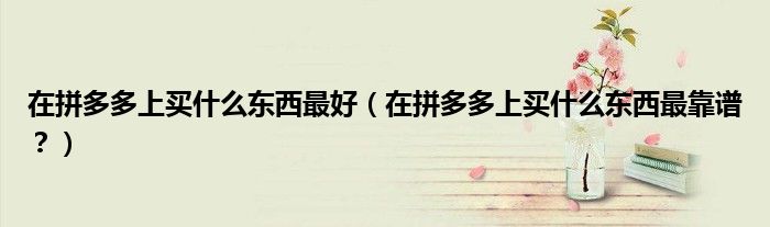 在拼多多上买什么东西最好（在拼多多上买什么东西最靠谱？）