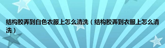 结构胶弄到白色衣服上怎么清洗（结构胶弄到衣服上怎么清洗）