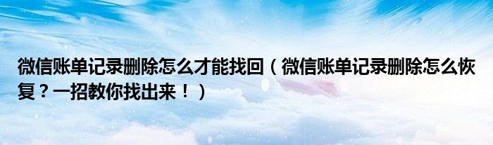微信账单记录删除怎么才能找回（微信账单记录删除怎么恢复？一招教你找出来！）