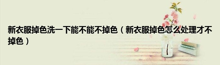 新衣服掉色洗一下能不能不掉色（新衣服掉色怎么处理才不掉色）